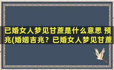 已婚女人梦见甘蔗是什么意思 预兆(婚姻吉兆？已婚女人梦见甘蔗，预示着美好的未来！)